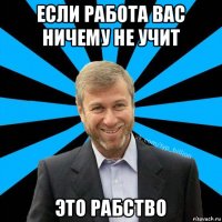 если работа вас ничему не учит это рабство