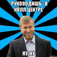 "руководишь" в колл центре ну-ну