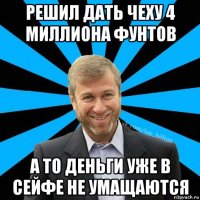 решил дать чеху 4 миллиона фунтов а то деньги уже в сейфе не умащаются