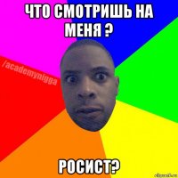 что смотришь на меня ? росист?