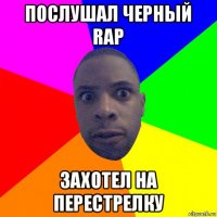 послушал черный rap захотел на перестрелку