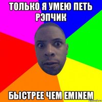 только я умею петь рэпчик быстрее чем eminem