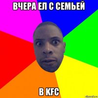 вчера ел с семьей в kfc