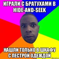 играли с братухами в hide-and-seek нашли только в шкафу с пестрой одеждой