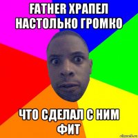 father храпел настолько громко что сделал с ним фит