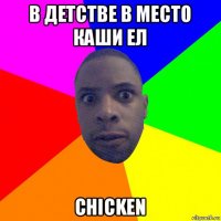 в детстве в место каши ел chicken