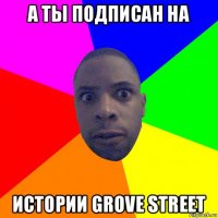 а ты подписан на истории grove street