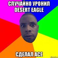 случайно уронил desert eagle сделал ace