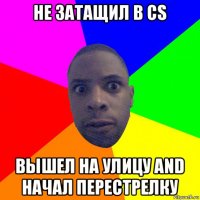 не затащил в cs вышел на улицу and начал перестрелку