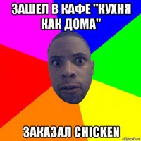 зашел в кафе "кухня как дома" заказал chicken