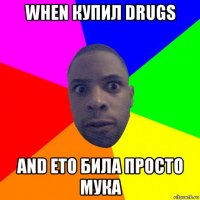 when купил drugs and ето била просто мука