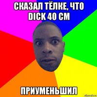 сказал тёлке, что dick 40 см приуменьшил