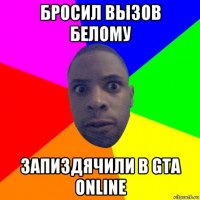 бросил вызов белому запиздячили в gta online