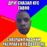 друг сказал kfc гавно совершил над ним расправу в подворотне