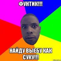 фунтик!!! найду выебу как суку!!!