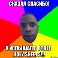 сказал спасибо! и услышал в ответ- holy sheets!!!