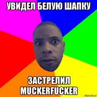 увидел белую шапку застрелил muckerfucker