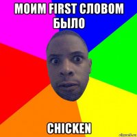 моим first словом было chicken