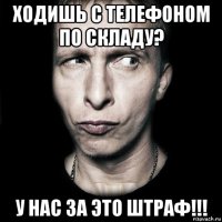 ходишь с телефоном по складу? у нас за это штраф!!!