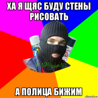 ха я щяс буду стены рисовать а полица бижим