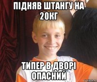 підняв штангу на 20кг типер в дворі опасний