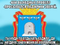 -как выходные провел? -просыпался под крики зверей. -ты куда-то отдыхать ездил? -да , на дачу...она у меня за зоопарком