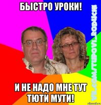 быстро уроки! и не надо мне тут тюти мути!