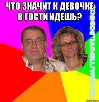 что значит к девочке в гости идешь? 