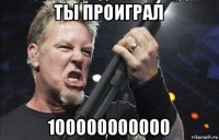 ты проиграл 100000000000