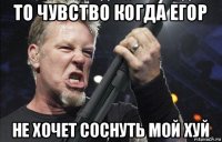 то чувство когда егор не хочет соснуть мой хуй