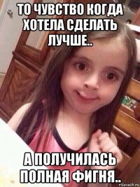 то чувство когда хотела сделать лучше.. а получилась полная фигня..