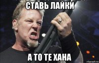 ставь лайки а то те хана