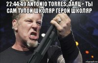 22:44:49 antonio torres: заяц> ты сам тупой школяр герой школяр 