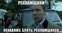 рекламщики ненавижу, блять, рекламщиков