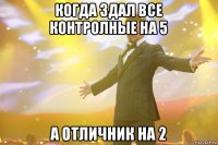 когда здал все контролные на 5 а отличник на 2