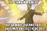 тот самый момент когда макс оценил твое оформление тест кейсов