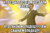 кто сдал госы? мы сдали госы! кто такой молодец??? я и сашка молодец!!!