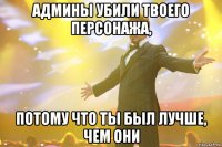 админы убили твоего персонажа, потому что ты был лучше, чем они