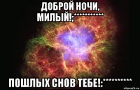 доброй ночи, милый!;*********** пошлых снов тебе!:**********