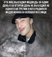 сто яиц высодил медведь за один день а за второй день не высодил не одного на третий у него родился медвежонок и склевал все яйца 