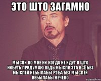 это што загамно мысли ко мне ни когда не идут я што нибуть придумаю ведь мысли эта всё без мыслей небылабы рэба без мыслей небылабы нечево