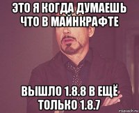 это я когда думаешь что в майнкрафте вышло 1.8.8 в ещё только 1.8.7