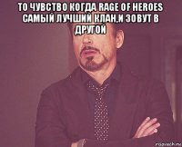 то чувство когда rage of heroes самый лучший клан,и зовут в другой 