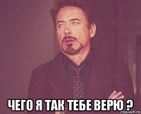  чего я так тебе верю ?