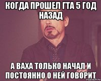 когда прошел гта 5 год назад а ваха только начал и постоянно о ней говорит