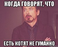 когда говорят, что есть котят не гуманно