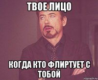 твое лицо когда кто флиртует с тобой