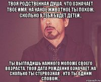 твоя родственная душа. что означает твое имя. на какое животное ты похож. сколько у тебя будет детей.. ты выглядишь намного моложе своего возраста. твоя дата рождения означает..на сколько ты стервозная .. кто ты одним словом...