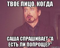 твое лицо, когда саша спрашивает "а есть ли попроще?"