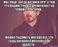 мое лицо , когда ватники орут о том ,что вашингтон все время воюет на чужой территории... можно подумать москва все эти годы воевала в московской области...